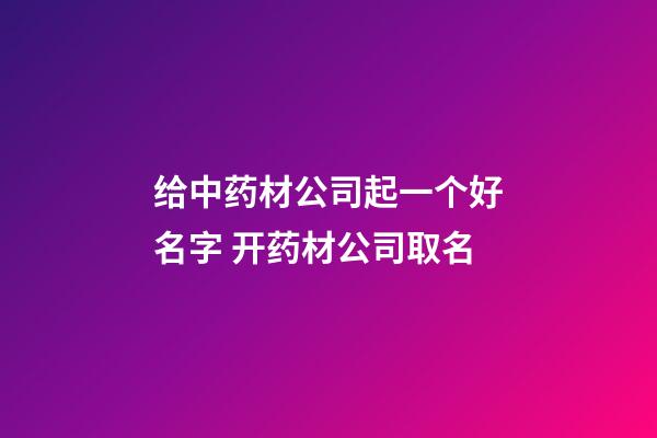 给中药材公司起一个好名字 开药材公司取名-第1张-公司起名-玄机派